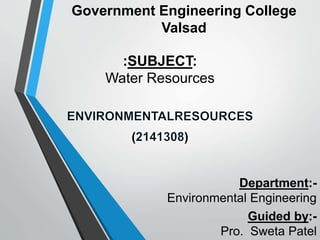 Government Engineering College
Valsad
( )
:SUBJECT:
Water Resources
Department:-
Environmental Engineering
Guided by:-
Pro. Sweta Patel
 