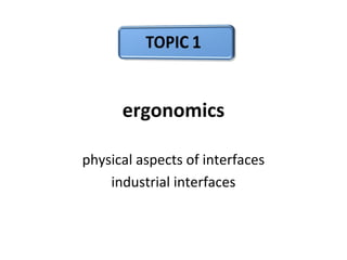 ergonomics
physical aspects of interfaces
industrial interfaces
 