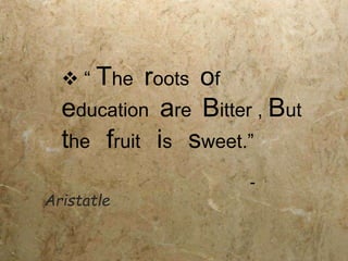  “ The roots of
education are Bitter , But
the fruit is sweet.”
-
Aristatle
 