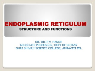 ENDOPLASMIC RETICULUM
STRUCTURE AND FUNCTIONS
DR. DILIP V. HANDE
ASSOCIATE PROFESSOR, DEPT OF BOTANY
SHRI SHIVAJI SCIENCE COLLEGE, AMRAVATI MS.
 