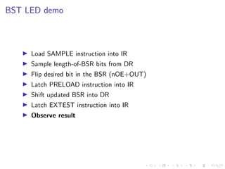 BST LED demo
Load SAMPLE instruction into IR
Sample length-of-BSR bits from DR
Flip desired bit in the BSR (nOE+OUT)
Latch PRELOAD instruction into IR
Shift updated BSR into DR
Latch EXTEST instruction into IR
Observe result
 