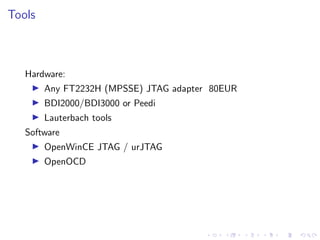 Tools
Hardware:
Any FT2232H (MPSSE) JTAG adapter 80EUR
BDI2000/BDI3000 or Peedi
Lauterbach tools
Software
OpenWinCE JTAG / urJTAG
OpenOCD
 
