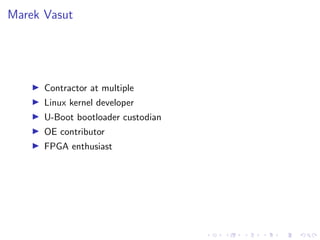 Marek Vasut
Contractor at multiple
Linux kernel developer
U-Boot bootloader custodian
OE contributor
FPGA enthusiast
 