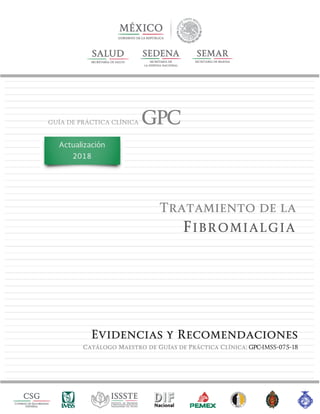 GUÍA DE PRÁCTICA CLÍNICA GPC
Tratamiento de la
FIBROMIALGIA
Evidencias y Recomendaciones
Catálogo Maestro de Guías de Práctica Clínica: GPC-IMSS-075-18
Actualización
2018
 