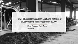 How RoboticsReducedthe CarbonFootprintof
aDairy Farm’sMilk Production by30%
Evie Rogers, Net Zero
Advisor
 