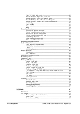 Code PLU Entry - Split Pricing.................................................................................28
                                Barcode PLU Entry - Open Price, Single Item..........................................................29
                                Barcode PLU Entry - Open Price, Multiple Items.....................................................29
                                Barcode PLU Entry - Preset Price Override, Single Item..........................................30
                                Barcode PLU Entry - Preset Price Override, Multiple Items.....................................30
                                Modifier Key .............................................................................................................31
                                Price Level Key .........................................................................................................32
                                Promo ........................................................................................................................33
                                Waste .........................................................................................................................34
                       Percent Key Operations ...........................................................................................................35
                                Preset Percent Discount on an Item ...........................................................................36
                                Enter a Percent Discount on an Item .........................................................................36
                                Preset Percent Discount on Sale Total.......................................................................37
                                Enter a Percent Discount on Sale Total .....................................................................37
                                For Surcharge Operation ...........................................................................................37
                                Dollar Amount Discount on Sale...............................................................................38
                                Dollar Amount Discount on Item ..............................................................................38
                       Return Merchandise Registrations ...........................................................................................39
                       Voids and Corrections .............................................................................................................40
                                Error Correction (Void Last Item).............................................................................40
                                Void Previous Item....................................................................................................40
                                Cancel ........................................................................................................................41
                                Void Mode Operations ..............................................................................................41
                       No Sale Operations ..................................................................................................................42
                                Open Drawer .............................................................................................................42
                                Non Add Number ......................................................................................................42
                       Received On Account Operations............................................................................................43
                       Paid Out Operations.................................................................................................................44
                       Subtotaling a Sale ....................................................................................................................45
                       Totaling and Tendering............................................................................................................46
                                Totaling a Cash Sale ..................................................................................................46
                                Totaling a Check Sale................................................................................................46
                                Tendering a Cash Sale ...............................................................................................47
                                Tendering a Check Sale.............................................................................................47
                                Totaling a Charge (EFTPOS) Sale ............................................................................48
                                Tendering a Charge (EFTPOS) Sale .........................................................................48
                                Cash Out within a Charge (EFTPOS) Sale (EPROM v1.006 and later) ...................49
                                Check Cashing...........................................................................................................50
                                Split Tender ...............................................................................................................50
                                Post Tender................................................................................................................51
                                Currency Conversion.................................................................................................51
                       Scale Entry...............................................................................................................................52
                                Direct Scale Entry......................................................................................................52
                                Automatic Scale Entry...............................................................................................53
                                Tare Weight Entry .....................................................................................................53
                                Manual Tare Weight Entry ........................................................................................54
                                Manual Weight Entry ................................................................................................55

                 X/Z Mode                                                                                                                                     57
                       Introduction..............................................................................................................................57
                       X/Z Reports .............................................................................................................................58
                                Running a Report - General Instructions ...................................................................58
                                Report Table ..............................................................................................................59
                                Electronic Journal Table............................................................................................60



ii • Getting Started                                                               Sam4S ER230 Series Electronic Cash Register AU
 