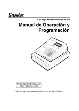 Caja Registradora Electrónica ER-260


     Manual de Operación y
             Programación




   Para programación rápida, ver
      "Inicio Rápido" en pág.7

Todas las especificaciones están sujetas a cambios sin previo aviso.
 