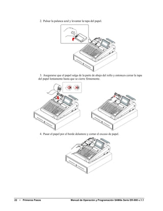 2. Pulsar la palanca azul y levantar la tapa del papel.




                      3. Asegurarse que el papel salga de la parte de abajo del rollo y entonces cerrar la tapa
                     del papel lentamente hasta que se cierre firmemente.




                      4. Pasar el papel por el borde delantero y cortar el exceso de papel.




22   •   Primeros Pasos                          Manual de Operación y Programación SAM4s Serie ER-900 v.1.1
 