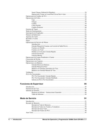 Suma Cheque (Subtotal de Bandeja) ......................................................................... 54
                                  Operaciones Tomar en Local/Para Llevar/Servi-Auto ............................................... 55
                       Operaciones de Cambio de IVA .............................................................................................. 56
                       Operaciones de Cobro .............................................................................................................. 58
                                  Caja ............................................................................................................................ 58
                                  Cheque ....................................................................................................................... 58
                                  Crédito ....................................................................................................................... 59
                                  Cobro Partido ............................................................................................................ 60
                                  Cambio Posterior ....................................................................................................... 60
                       Emisión de Tiquet .................................................................................................................... 61
                       Modo de Entrenamiento ........................................................................................................... 61
                       Interrupción de Empleados ...................................................................................................... 61
                       Número de Referencia ............................................................................................................. 62
                       Apertura de Cajón .................................................................................................................... 62
                       Recibido a Cuenta .................................................................................................................... 63
                       Pagos ........................................................................................................................................ 63
                       Operaciones de Servicio de Mesas ........................................................................................... 64
                                  Introducción ............................................................................................................... 64
                                  Entrada Manual de Cuentas con la tecla de Saldo Previo .......................................... 67
                                  Cuentas con Detalle ................................................................................................... 68
                                  Cuentas con Total ...................................................................................................... 71
                                  Pedidos en Cola para Cómida Rápida ........................................................................ 74
                                  Función Invitación ..................................................................................................... 75
                                  Función Merma .......................................................................................................... 75
                       Operaciones de Cargos Pendientes a Cuenta ........................................................................... 76
                       Conversión de Divisas ............................................................................................................. 79
                       Operaciones con Cupones ........................................................................................................ 80
                       Operaciones con Balanza ......................................................................................................... 81
                                  Entrada Directa de Balanza ....................................................................................... 81
                                  Entrada Manual de Peso ............................................................................................ 81
                                  Balanza con Entrada Automática de Tara .................................................................. 82
                                  Balanza con Entrada Manual de Tara ........................................................................ 82
                       Validación ................................................................................................................................ 83
                       PLUs No Encontrados.............................................................................................................. 84
                                  PLU No Encontrado: Entrada Rápida ........................................................................ 84
                                  PLU No Encontrado: Entrada Detallada .................................................................... 84
                                  Informe de PLUs No Encontrados ............................................................................. 84

                  Funciones de Supervisor                                                                                                                         85
                       Introducción ............................................................................................................................. 85
                       Declaración de Caja ................................................................................................................. 86
                       Informes de Sistema ................................................................................................................. 88
                                Realizar un Informe – Instrucciones Generales ......................................................... 88
                                Tabla de Informes ...................................................................................................... 89

                  Modo de Servicio                                                                                                                                91
                       Introducción ............................................................................................................................. 91
                       Borrado de Memoria ................................................................................................................ 92
                                Borrado de Toda la Memoria..................................................................................... 92
                                Borrado de Todos los Totales y Contadores .............................................................. 94
                                Borrado del Gran Total .............................................................................................. 94
                                Borrado del Fichero de PLU ...................................................................................... 94
                       Auto Tests ................................................................................................................................ 95



6   •   Introducción                                          Manual de Operación y Programación SAM4s Serie ER-900 v.1.1
 