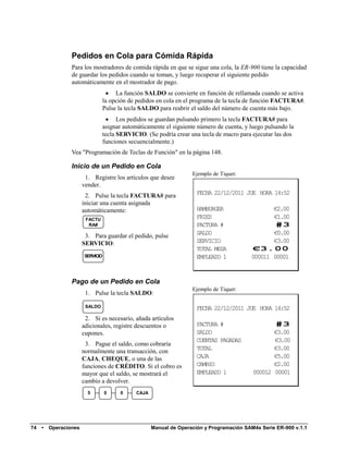 Pedidos en Cola para Cómida Rápida
                 Para los mostradores de comida rápida en que se sigue una cola, la ER-900 tiene la capacidad
                 de guardar los pedidos cuando se toman, y luego recuperar el siguiente pedido
                 automáticamente en el mostrador de pago.
                                  La función SALDO se convierte en función de rellamada cuando se activa
                                la opción de pedidos en cola en el programa de la tecla de función FACTURA#.
                                Pulse la tecla SALDO para reabrir el saldo del número de cuenta más bajo.
                                  Los pedidos se guardan pulsando primero la tecla FACTURA# para
                                asignar automáticamente el siguiente número de cuenta, y luego pulsando la
                                tecla SERVICIO. (Se podría crear una tecla de macro para ejecutar las dos
                                funciones secuencialmente.)
                 Vea "Programación de Teclas de Función" en la página 148.

                 Inicio de un Pedido en Cola
                                                                   Ejemplo de Tiquet:
                        1. Registre los artículos que desee
                       vender.
                        2. Pulse la tecla FACTURA# para              FECHA 22/12/2011 JUE HORA 14:52
                       iniciar una cuenta asignada
                       automáticamente:                              HAMBURGER                    €2.00
                        FACTU
                                                                     FRIES                        €1.00
                         RA#                                         FACTURA #                     #3
                        3. Para guardar el pedido, pulse             SALDO                        €0.00
                       SERVICIO:                                     SERVICIO                     €3.00
                                                                     TOTAL MESA           €3.00
                       SERVICIO                                      EMPLEADO 1          000011 00001


                 Pago de un Pedido en Cola
                                                                   Ejemplo de Tiquet:
                        1. Pulse la tecla SALDO:

                        SALDO                                        FECHA 22/12/2011 JUE HORA 14:52
                        2. Si es necesario, añada artículos
                       adicionales, registre descuentos o            FACTURA #                     #3
                       cupones.                                      SALDO                       €3.00
                                                                     CUENTAS PAGADAS             €3.00
                        3. Pague el saldo, como cobraría
                       normalmente una transacción, con              TOTAL                       €3.00
                       CAJA, CHEQUE, o una de las                    CAJA                        €5.00
                       funciones de CRÉDITO. Si el cobro es          CAMBIO                      €2.00
                       mayor que el saldo, se mostrará el            EMPLEADO 1           000012 00001
                       cambio a devolver.
                         5        0   0      CAJA




74   •   Operaciones                                Manual de Operación y Programación SAM4s Serie ER-900 v.1.1
 