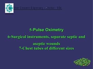 S ilv e r C r e s c e n t D is p e n s a r y – K h o b a r - K S A.
5-5-Pulse OximetryPulse Oximetry
6-Surgical instruments, separate septic and6-Surgical instruments, separate septic and
aseptic woundsaseptic wounds
7-Chest tubes of different sizes7-Chest tubes of different sizes
 