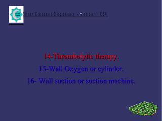 S ilv e r C r e s c e n t D is p e n s a r y – K h o b a r - K S A.
14-Thrombolytic therapy.14-Thrombolytic therapy.
15-Wall Oxygen or cylinder.15-Wall Oxygen or cylinder.
16- Wall suction or suction machine.16- Wall suction or suction machine.
 