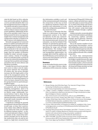 rules for QoS based on SLAs, subscrip-tions 
and security policies. In addition, 
a service provider should be able to use 
the management function to adapt ser-vice 
policies and add or remove devices. 
By nature, connected devices are rudi-mentary 
when it comes to manual inter-action 
capabilities. Additionally, the fact 
that service providers tend to have no 
field personnel for device management 
implies that a remote management and 
configuration interface is needed to be 
able to interact with deployed devices. 
Network management of connected 
devices in capillary networks poses new 
challenges compared with, for example, 
the management of cellular networks. 
This is partly due to the vast number of 
devices, which are orders of magnitude 
larger than the number of elements 
handled by today’s network manage-ment 
systems. Instead of handling 
devices as individual nodes, economy of 
scale can be achieved by handling them 
in groups that use policies and managed 
parameters that are more abstract and 
also fewer in number. 
Consider the case of a service provider 
that wants to reduce costs by replac-ing 
sensor batteries less frequently. 
To achieve this, the service provider 
increases the life length policy of the 
node in the management system. The 
management system interprets this pol-icy 
and sets the reporting frequency to 
every two hours, instead of every hour, 
for a group of sensors in a particular geo-graphical 
region. 
Connected devices will often be bat-tery 
powered, and so all operations, 
including management, need to be 
energy optimized to reduce the impact 
on battery usage. Additionally, con-nected 
devices tend to sleep during 
extended periods of time, and so man-agement 
operations cannot be expected 
to provide results instantly, but only 
after the device wakes up. 
A significant challenge for network 
management is the provision of full end-to- 
end scope, an issue that is particu-larly 
evident when different domains 
in the end-to-end chain are provided 
by different business entities – as dis-cussed 
and indicated in Figure 1. Based 
on analysis of the connectivity infor-mation 
provided just by the devices, 
the connectivity state can only be esti-mated 
at a high level, extracted from 
the information available at each end 
of the communication path. Estimating 
the connectivity in this way can lead 
to a significant overhead to obtain and 
maintain such information; it is also 
limits the configuration possibilities of 
the connectivity layer. 
The best way to overcome this limi-tation 
is to interconnect the network 
management systems in the differ-ent 
domains. In this way, connectiv-ity 
information from the nodes along 
the communication path, between the 
end points, can also be included. If the 
domains are operated by separate enti-ties, 
this can be achieved through SLAs 
specifying the usage and exchange 
of information. The resulting cross-domain 
management provides end-to-end 
management opportunities. For 
example, QoS in both the capillary and 
the 3GPP domains can be matched, and 
alarms from both domains can be cor-related 
to pinpoint faults. 
Summary 
As the Networked Society starts to take 
shape, a vast range of devices, objects 
and systems will be connected, creating 
1. Morgan Stanley, April 2014, Blue Paper, The ‘Internet of Things’ Is Now: 
Connecting The Real Economy, available at: 
http://www.morganstanley.com/views/perspectives/ 
2. J. Höller, V. Tsiatsis, C. Mulligan, S Avesand, S. Karnouskos, D. Boyle, 1st edition, 
2014, From Machine-to-Machine to the Internet of Things: Introduction to a New 
Age of Intelligence, Elsevier, available at: 
http://www.ericsson.com/article/from_m2m_to_iot_2026626967_c 
3. Alcatel Lucent, Ericsson, Huawei, Neul, NSN, Sony, TU Dresden, u-blox, Verizon 
Wireless, White Paper, March 2014, A Choice of Future m2m Access Technologies 
for Mobile Network Operators, available at: http://www.cambridgewireless. 
co.uk/docs/Cellular%20IoT%20White%20Paper.pdf 
4. Ericsson, NSN, April 2014, LTE Evolution for Cellular IoT, available at: http://www. 
cambridgewireless.co.uk/docs/LTE%20Evolution%20for%20Cellular%20 
IoT%2010.04.14.pdf 
5. Emerging Telecommunications Technologies, April 2014, T. Tirronen, A. Larmo, J. 
Sachs, B. Lindoff, N. Wiberg, Machine-to-machine communication with long-term 
evolution with reduced device energy consumption, available at: 
http://onlinelibrary.wiley.com/doi/10.1002/ett.2643/abstract 
6. 3GPP, TR 36.888, June 2013, Study on provision of low-cost Machine-Type 
Communications (MTC) User Equipments (UEs) based on LTE, available at: 
http://www.3gpp.org/DynaReport/36888.htm 
References 
the Internet of Things (IoT). Within this 
context, cellular networks have a signif-icant 
role to play as connectivity provid-ers, 
to which some things will connect 
directly, and another significant por-tion 
will connect using short-range 
radio technologies through a capillary 
network. 
Cellular networks can provide global 
connectivity both outdoors and indoors 
by connecting capillary networks 
through special gateways. However, 
achieving this will require some new 
functionality. 
Due to the massive numbers of con-nected 
things, functionalities – such as 
self-configuring connectivity manage-ment 
and automated gateway selection 
– are critical for providing everything 
in the capillary network with a reliable 
connection. 
To ensure that communication 
remains secure and trustworthy, a secu-rity 
bridge is needed between the capil-lary 
and the cellular domains. With this 
functionality in place, a future network 
can provide optimized connectivity for 
all connected things anywhere no mat-ter 
how they are connected. 
7 
E R I C S S O N R E V I E W • SEPTEMBER 9, 2014 
 