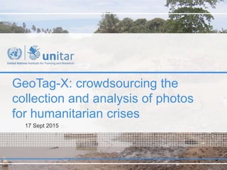 GeoTag-X: crowdsourcing the
collection and analysis of photos
for humanitarian crises
17 Sept 2015
 