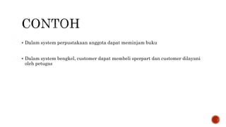  Dalam system perpustakaan anggota dapat meminjam buku
 Dalam system bengkel, customer dapat membeli sperpart dan customer dilayani
oleh petugas
 