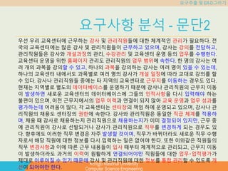 Kongju National University
Computer Science Engineering
요구추출 및 ER-D그리기
요구사항 분석 - 문단2
우선 우리 교육센터에 근무하는 강사 및 관리직원들에 대한 체계적인 관리가 필요하다. 전
국의 교육센터에는 많은 강사 및 관리직원들이 근무하고 있으며, 강사는 강의를 전담하고,
관리직원들은 강사와 개설과정의 관리, 수강관리 및 교육센터 운영 등의 업무를 수행한다.
교육센터 운영을 위한 홈페이지 관리도 관리직원의 업무 범위에 속한다. 한 명의 강사는 여
러 개의 과목을 강의할 수 있고, 하나의 과목을 강의하는 강사는 여러 명이 있을 수 있는데,
하나의 교육센터 내에서도 과목별로 여러 명의 강사가 개설 일정에 따라 교대로 강의를 할
수 있다. 강사나 관리직원들 중에는 타 지역의 교육센터로 근무지를 이동하는 경우도 있다.
현재는 지역별로 별도의 데이터베이스를 운영하기 때문에 강사나 관리직원의 근무지 이동
이 발생하면 새로운 교육센터의 데이터베이스에 그들의 인적사항을 다시 입력해야 하는
불편이 있으며, 이전 근무지에서의 업무 이력과 연결이 되지 않아 교육 운영과 업무 성과를
평가하는데 어려움이 많다. 각 교육센터는 센터장의 책임 하에 운영되고 있으며, 강사나 관
리직원의 채용도 센터장의 권한에 속한다. 강사와 관리직원은 동일한 직급 체계를 적용하
며, 채용 때 강사로 채용하는지 관리직원으로 채용하는지가 이미 결정되어 있지만, 근무 중
에 관리직원이 강사로 선발되거나 강사가 관리직원으로 직무를 변경하게 되는 경우도 있
다. 향후에도 이러한 직무 변경은 자주 발생할 것이며, 직무가 바뀌더라도 새로운 직무 수행
자로서 해당 직원에 대한 정보를 다시 입력하는 일은 없어야 한다. 또한 이와같은 직원들의
직무 변경사항과 이에 따른 근무 내용들이 입사 때부터 체계적으로 관리되고, 근무지 이동
이 발생하더라도 과거의 이력이 원활하게 연결되어야만 직원들에 대한 업무‧업적평가가
제대로 이루어질 수 있기 때문에 강사 및 관리직원에 대한 정보를 통합 관리할 수 있도록 개
선이 되어야만 한다.
 