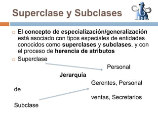 Superclase y SubclasesEl concepto de especialización/generalización está asociado con tipos especiales de entidades  conocidos como superclases y subclases, y con el proceso de herencia de atributosSuperclase						Personal			Jerarquía					Gerentes, Personal de					ventas, SecretariosSubclase