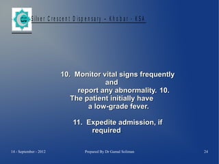 S ilv e r C r e s c e n t D is p e n s a r y – K h o b a r - K S A

10. Monitor vital signs frequently
and
report any abnormality. 10.
The patient initially have
a low-grade fever.
11. Expedite admission, if
required.
14 - September - 2012

Prepared By Dr Gamal Soliman

24

 