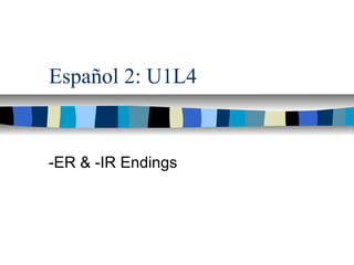 Español 2: U1L4
-ER & -IR Endings
 