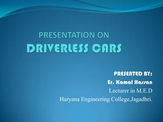 PRESENTATION ONDRIVERLESS CARS PRESENTED BY: Er. Kamal Hassan Lecturer in M.E.D  Haryana Engineering College,Jagadhri.           