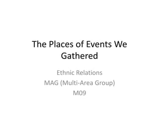 The Places of Events We Gathered Ethnic Relations MAG (Multi-Area Group) M09 