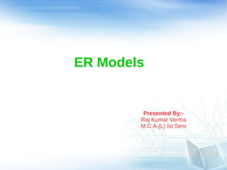 ER Models
Presented By:-
Raj Kumar Verma
M.C.A.(L) Ist Sem
 