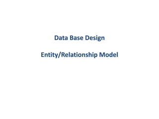 Data Base Design
Entity/Relationship Model
 