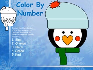 Color By
Number
5
1
1
3 3
5 5
2
4
4
Click on the black border
of the item you want to
color and then click on
the fill bucket and choose
the color.
1. Blue
2. Orange
3. Black
4. Green
5. Red