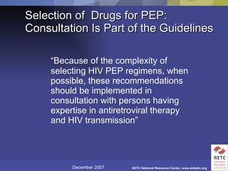 Selection of  Drugs for PEP: Consultation Is Part of the Guidelines “ Because of the complexity of selecting HIV PEP regimens, when possible, these recommendations should be implemented in consultation with persons having expertise in antiretroviral therapy and HIV transmission” 