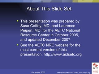 About This Slide Set This presentation was prepared by Susa Coffey, MD, and Laurence Peiperl, MD, for the AETC National Resource Center in October 2005, and updated December 2007  See the AETC NRC website for the most current version of this presentation: http://www.aidsetc.org 