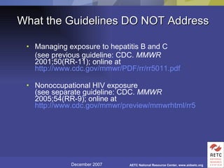 What the Guidelines DO NOT Address Managing exposure to hepatitis B and C (see previous guideline: CDC.  MMWR  2001;50(RR-11); online at  http://www.cdc.gov/mmwr/PDF/rr/rr5011.pdf Nonoccupational HIV exposure  (see separate guideline: CDC.  MMWR  2005;54(RR-9); online at  http://www.cdc.gov/mmwr/preview/mmwrhtml/rr5409a1.htm 