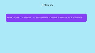 Reference
Ary,D.,Jacobs,L.C.,&Sorensen,C. (2010).Introduction to research in education. USA: Wadsworth.
 