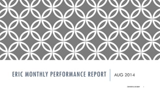 ERIC MONTHLY PERFORMANCE REPORT 
AUG 2014 
CONFIDENTIAL DOCUMENT 1 
 