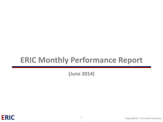 ERIC Monthly Performance Report (June 2014) 
1 Copyright© - Ennovate Solutions 
 