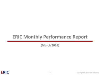 ERIC Monthly Performance Report (March 2014) 
1 Copyright© - Ennovate Solutions 
 