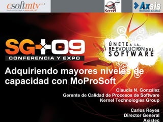 Adquiriendo mayores niveles de
capacidad con MoProSoft
                                    Claudia N. González
            Gerente de Calidad de Procesos de Software
                            Kernel Technologies Group

                                          Carlos Reyes
                                       Director General
                                                Axistec
 