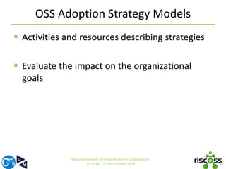 OSS Adoption Strategy Models 
15 
 Activities and resources describing strategies 
 Evaluate the impact on the organizational 
goals 
Applying Business Strategy Models in Organizations. 
ER 2014, 27-29th October 2014 
 