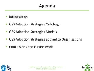 Agenda 
 Introduction 
 OSS Adoption Strategies Ontology 
 OSS Adoption Strategies Models 
 OSS Adoption Strategies applied to Organizations 
 Conclusions and Future Work 
2 
Applying Business Strategy Models in Organizations. 
ER 2014, 27-29th October 2014 
 