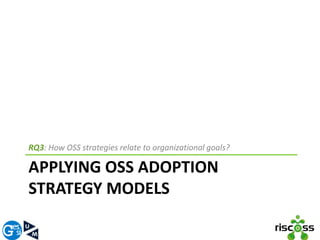 RQ3: How OSS strategies relate to organizational goals? 
APPLYING OSS ADOPTION 
STRATEGY MODELS 
 