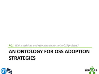 RQ1: Which activities and resources characterize OSS projects? 
AN ONTOLOGY FOR OSS ADOPTION 
STRATEGIES 
 