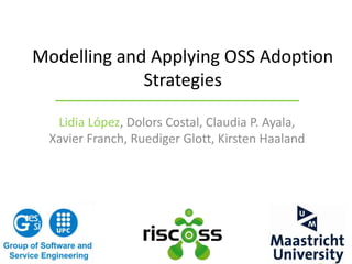 Modelling and Applying OSS Adoption 
Strategies 
Lidia López, Dolors Costal, Claudia P. Ayala, 
Xavier Franch, Ruediger Glott, Kirsten Haaland 
 