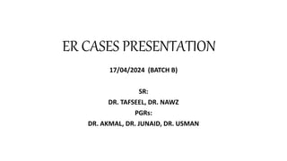 ER CASES PRESENTATION
17/04/2024 (BATCH B)
SR:
DR. TAFSEEL, DR. NAWZ
PGRs:
DR. AKMAL, DR. JUNAID, DR. USMAN
 