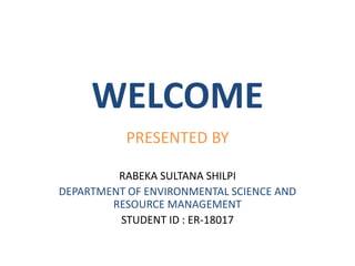 WELCOME
PRESENTED BY
RABEKA SULTANA SHILPI
DEPARTMENT OF ENVIRONMENTAL SCIENCE AND
RESOURCE MANAGEMENT
STUDENT ID : ER-18017
 
