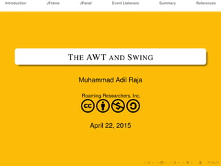 Introduction JFrame JPanel Event Listeners Summary References
THE AWT AND SWING
Muhammad Adil Raja
Roaming Researchers, Inc.
cbna
April 22, 2015
 