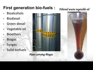 First generation bio-fuels :                 Filtered waste vegetable oil
•   Bioalcohols
•   Biodiesel
•   Green diesel
•   Vegetable oil
•   Bioethers
•   Biogas
•   Syngas
•   Solid biofuels
                     Pipes carrying Biogas
 