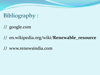 Bibliography :
// google.com

// en.wikipedia.org/wiki/Renewable_resource

// www.renewsindia.com
 