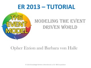 ER 2013 – TUTORIAL
Modeling the event
driven world

Opher Etzion and Barbara von Halle

© 2012 Knowledge Partners International LLC www.kpiusa.com

www.thedecisionmodel.com

 