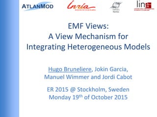 EMF Views:
A View Mechanism for
Integrating Heterogeneous Models
Hugo Bruneliere, Jokin Garcia,
Manuel Wimmer and Jordi Cabot
ER 2015 @ Stockholm, Sweden
Monday 19th of October 2015
 