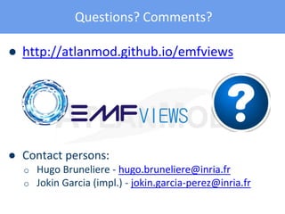 Questions? Comments?
● http://atlanmod.github.io/emfviews
● Contact persons:
o Hugo Bruneliere - hugo.bruneliere@inria.fr
o Jokin Garcia (impl.) - jokin.garcia-perez@inria.fr
 
