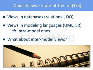 Model Views – State-of-the-art (1/3)
● Views in databases (relational, OO)
● Views in modeling languages (UML, ER)
 intra-model ones...
● What about inter-model views?
 